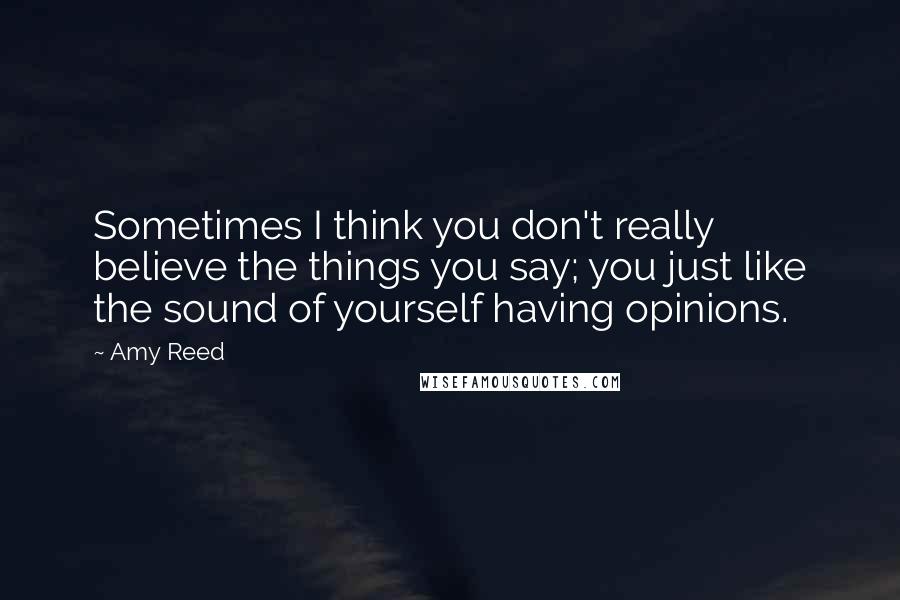 Amy Reed Quotes: Sometimes I think you don't really believe the things you say; you just like the sound of yourself having opinions.