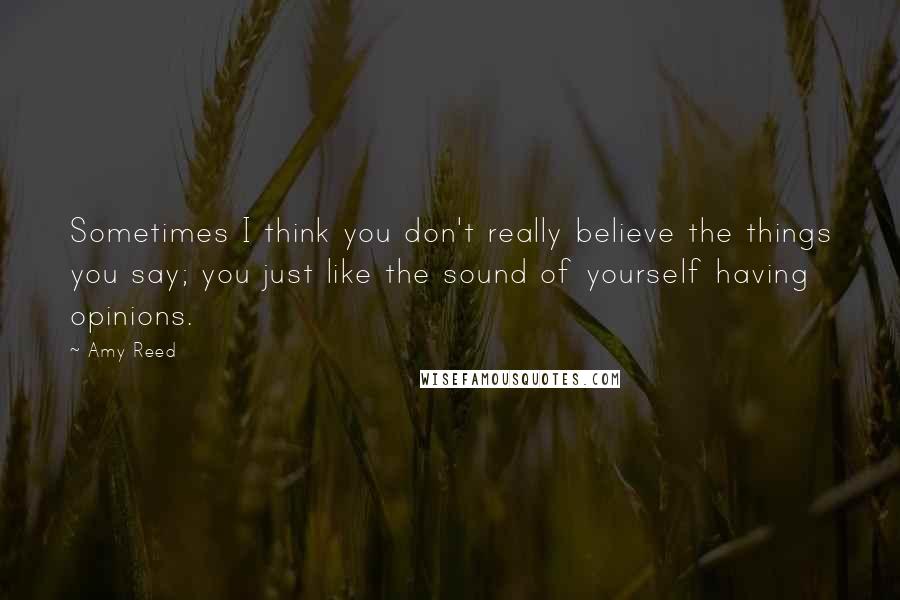 Amy Reed Quotes: Sometimes I think you don't really believe the things you say; you just like the sound of yourself having opinions.