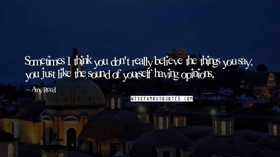 Amy Reed Quotes: Sometimes I think you don't really believe the things you say; you just like the sound of yourself having opinions.