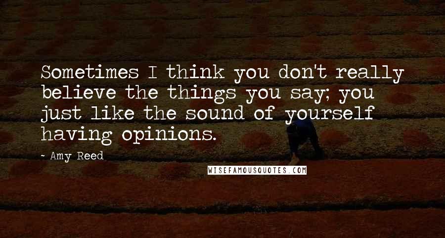 Amy Reed Quotes: Sometimes I think you don't really believe the things you say; you just like the sound of yourself having opinions.