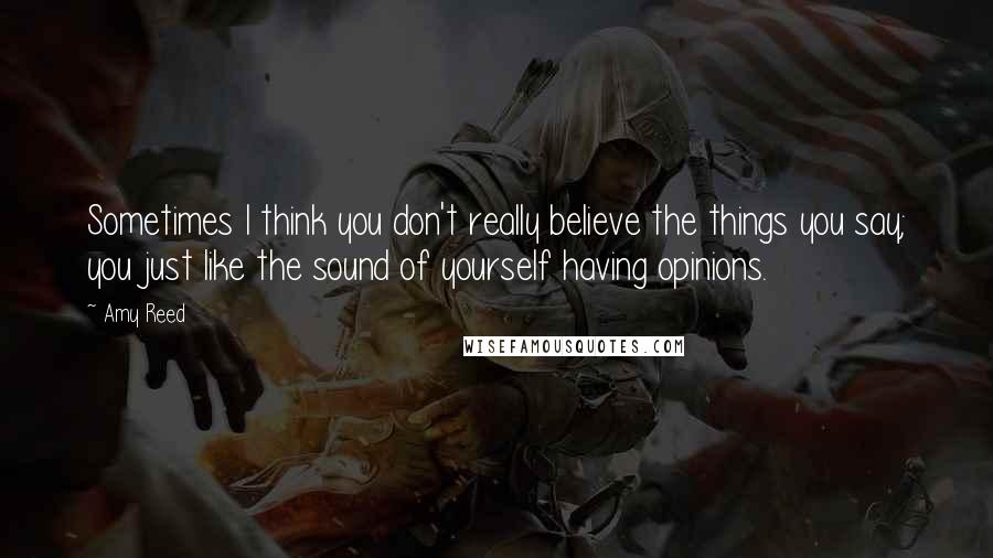 Amy Reed Quotes: Sometimes I think you don't really believe the things you say; you just like the sound of yourself having opinions.