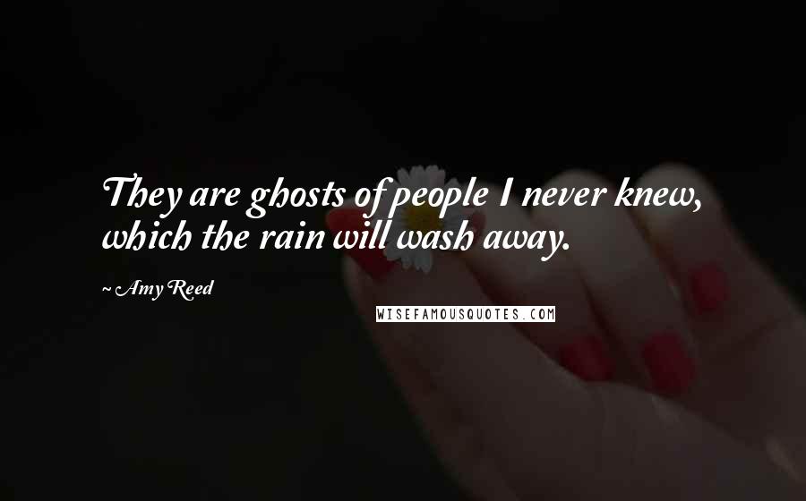 Amy Reed Quotes: They are ghosts of people I never knew, which the rain will wash away.