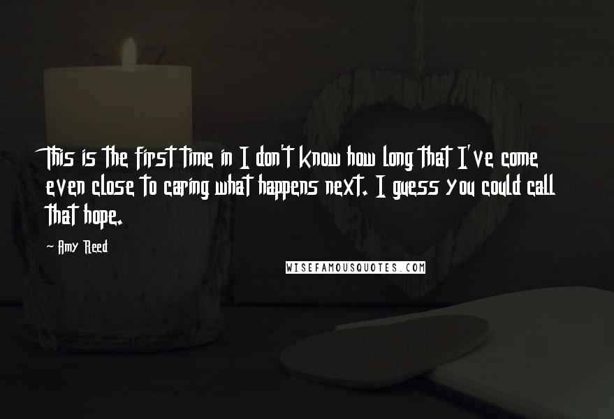 Amy Reed Quotes: This is the first time in I don't know how long that I've come even close to caring what happens next. I guess you could call that hope.