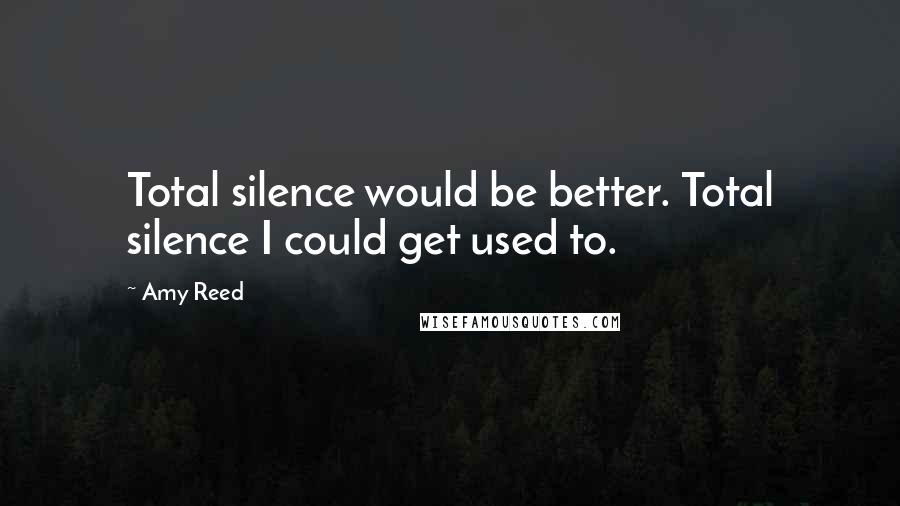 Amy Reed Quotes: Total silence would be better. Total silence I could get used to.