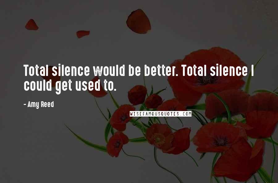 Amy Reed Quotes: Total silence would be better. Total silence I could get used to.