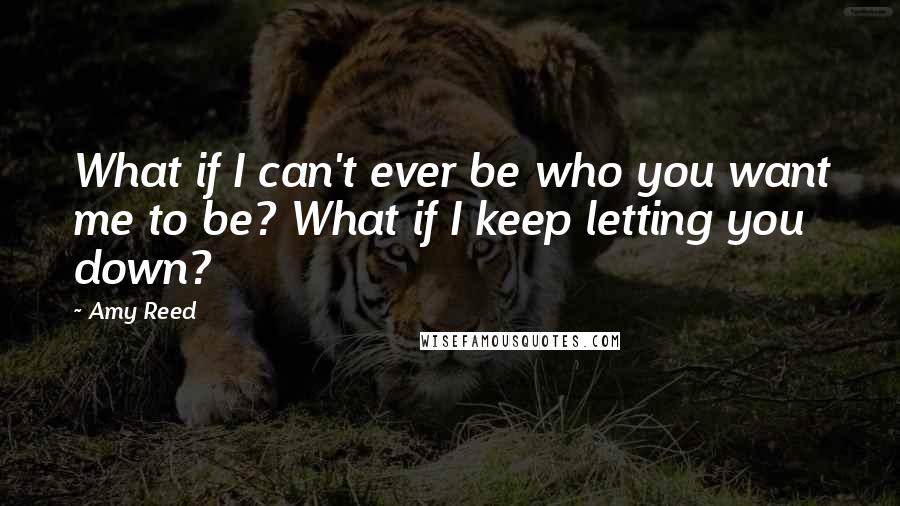 Amy Reed Quotes: What if I can't ever be who you want me to be? What if I keep letting you down?