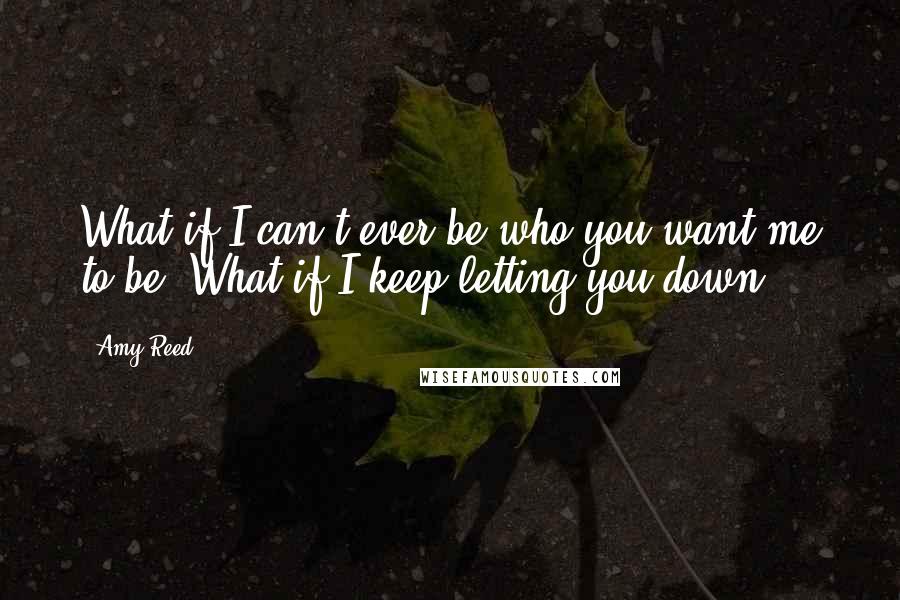 Amy Reed Quotes: What if I can't ever be who you want me to be? What if I keep letting you down?
