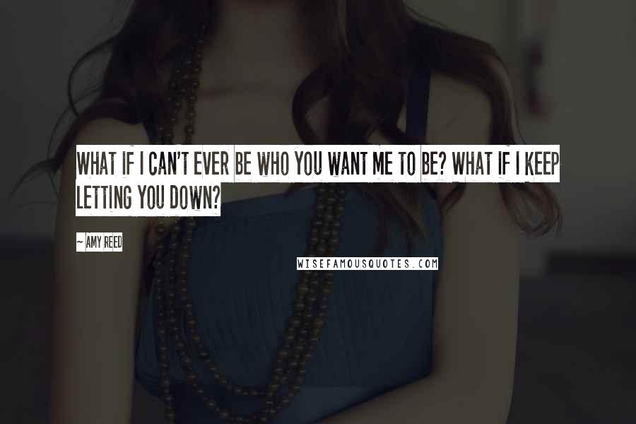 Amy Reed Quotes: What if I can't ever be who you want me to be? What if I keep letting you down?