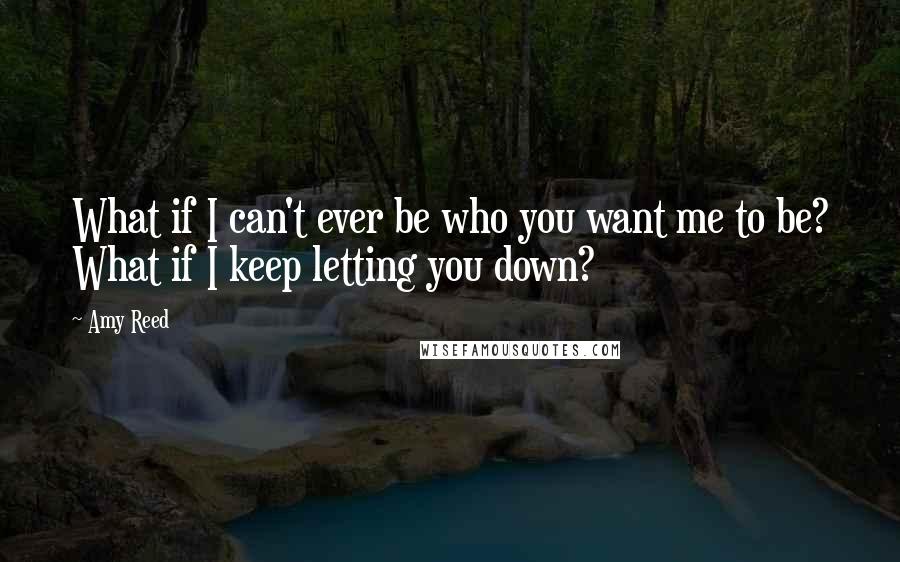 Amy Reed Quotes: What if I can't ever be who you want me to be? What if I keep letting you down?