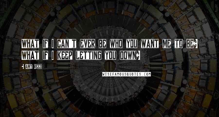 Amy Reed Quotes: What if I can't ever be who you want me to be? What if I keep letting you down?