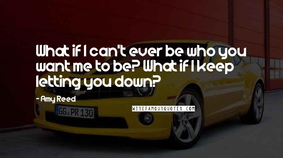 Amy Reed Quotes: What if I can't ever be who you want me to be? What if I keep letting you down?