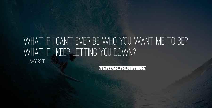 Amy Reed Quotes: What if I can't ever be who you want me to be? What if I keep letting you down?
