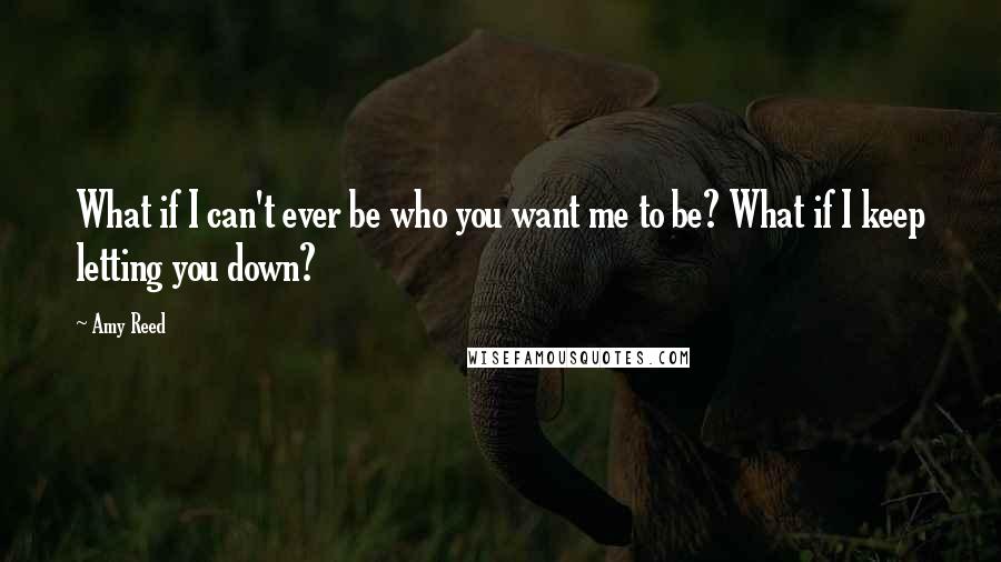 Amy Reed Quotes: What if I can't ever be who you want me to be? What if I keep letting you down?