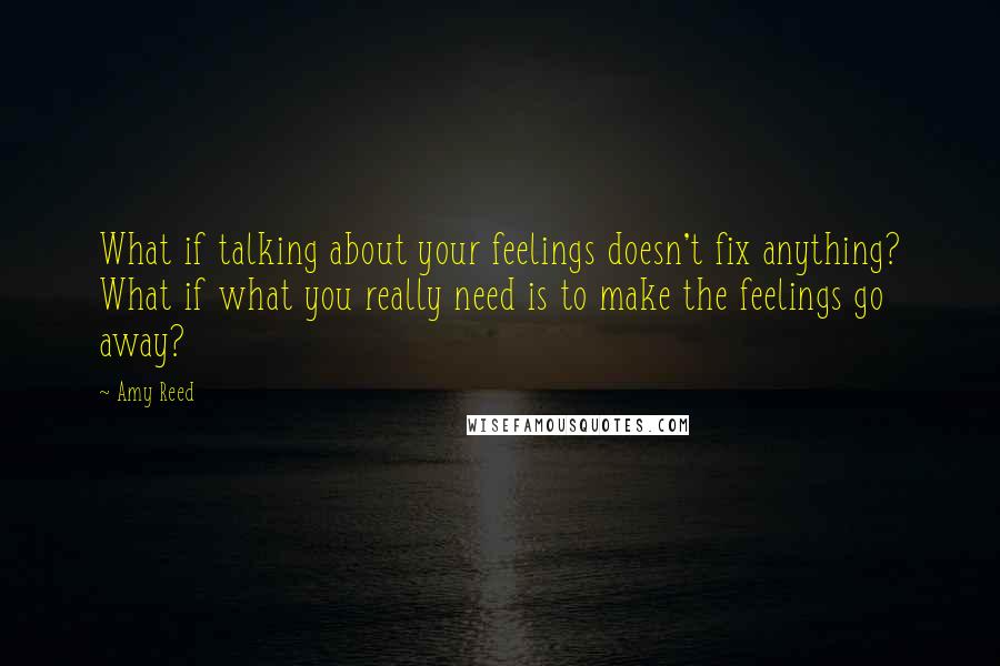Amy Reed Quotes: What if talking about your feelings doesn't fix anything? What if what you really need is to make the feelings go away?