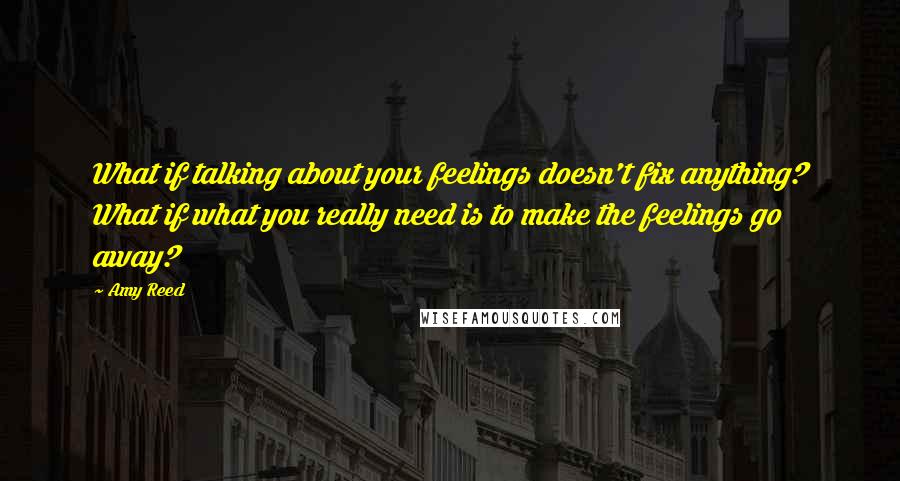 Amy Reed Quotes: What if talking about your feelings doesn't fix anything? What if what you really need is to make the feelings go away?