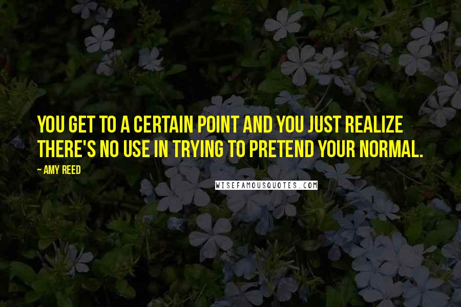 Amy Reed Quotes: You get to a certain point and you just realize there's no use in trying to pretend your normal.