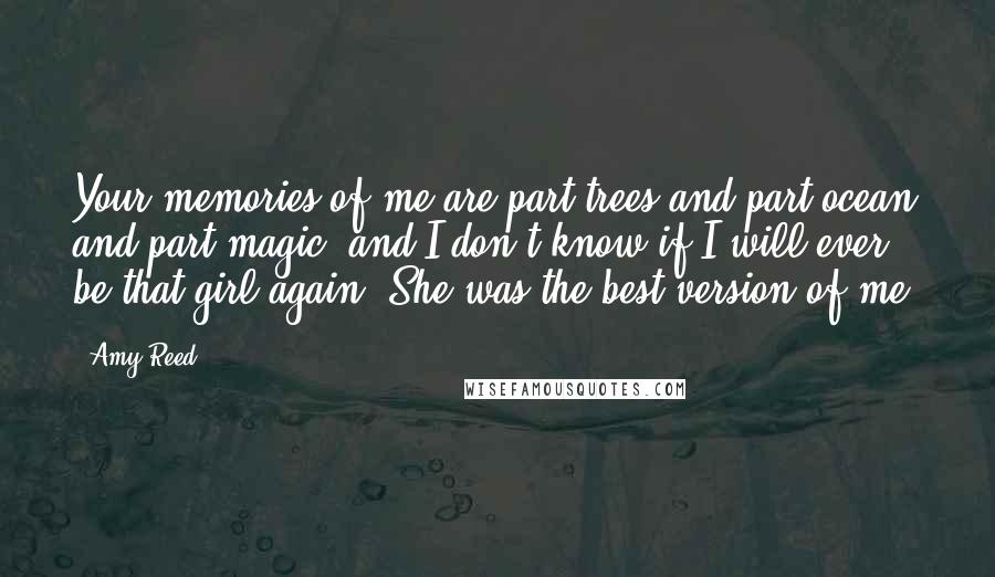 Amy Reed Quotes: Your memories of me are part trees and part ocean and part magic, and I don't know if I will ever be that girl again. She was the best version of me.