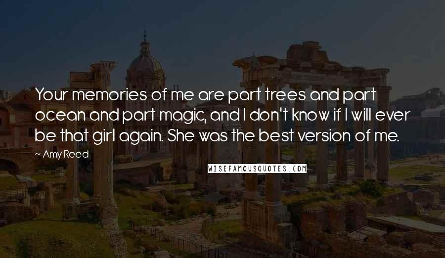 Amy Reed Quotes: Your memories of me are part trees and part ocean and part magic, and I don't know if I will ever be that girl again. She was the best version of me.