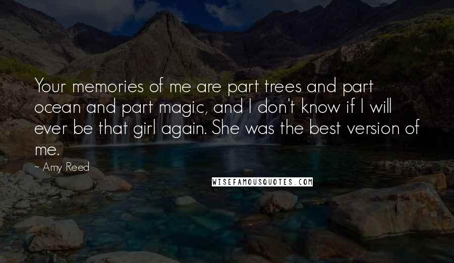 Amy Reed Quotes: Your memories of me are part trees and part ocean and part magic, and I don't know if I will ever be that girl again. She was the best version of me.