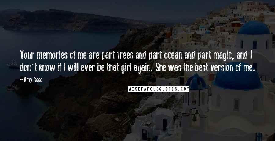 Amy Reed Quotes: Your memories of me are part trees and part ocean and part magic, and I don't know if I will ever be that girl again. She was the best version of me.