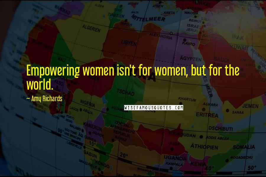 Amy Richards Quotes: Empowering women isn't for women, but for the world.