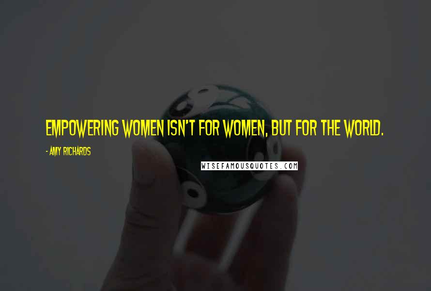 Amy Richards Quotes: Empowering women isn't for women, but for the world.