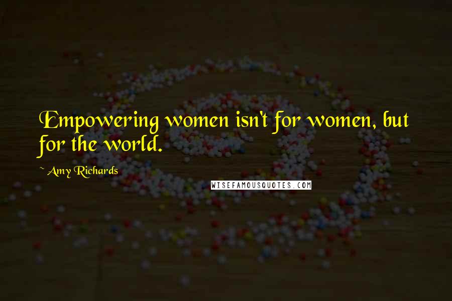 Amy Richards Quotes: Empowering women isn't for women, but for the world.