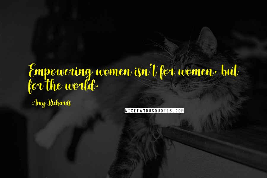 Amy Richards Quotes: Empowering women isn't for women, but for the world.