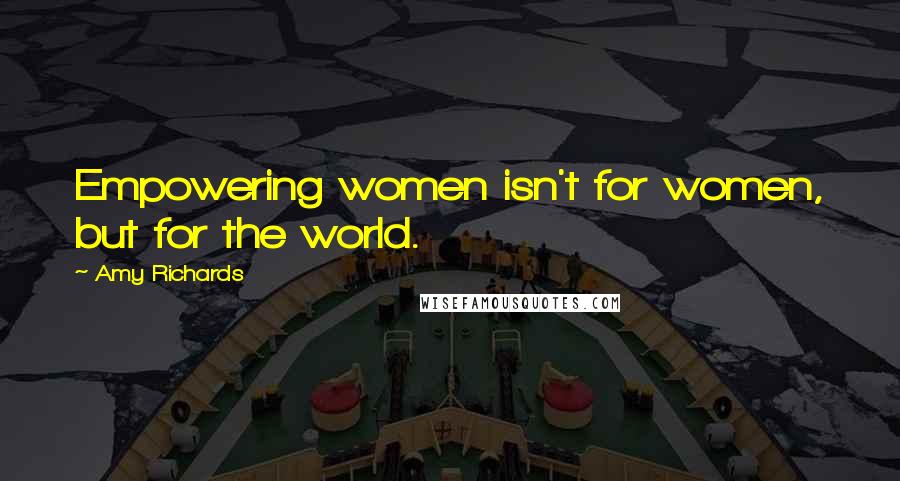 Amy Richards Quotes: Empowering women isn't for women, but for the world.