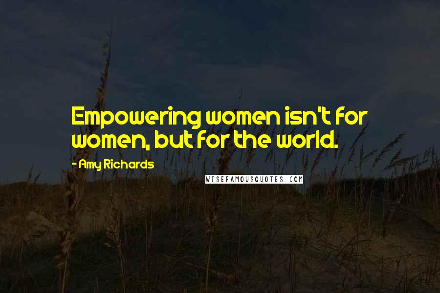 Amy Richards Quotes: Empowering women isn't for women, but for the world.