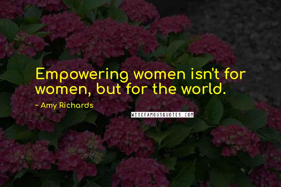 Amy Richards Quotes: Empowering women isn't for women, but for the world.