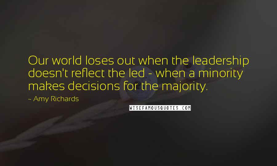 Amy Richards Quotes: Our world loses out when the leadership doesn't reflect the led - when a minority makes decisions for the majority.