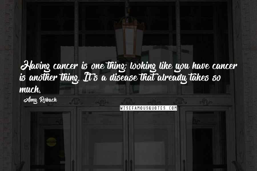 Amy Robach Quotes: Having cancer is one thing; looking like you have cancer is another thing. It's a disease that already takes so much.
