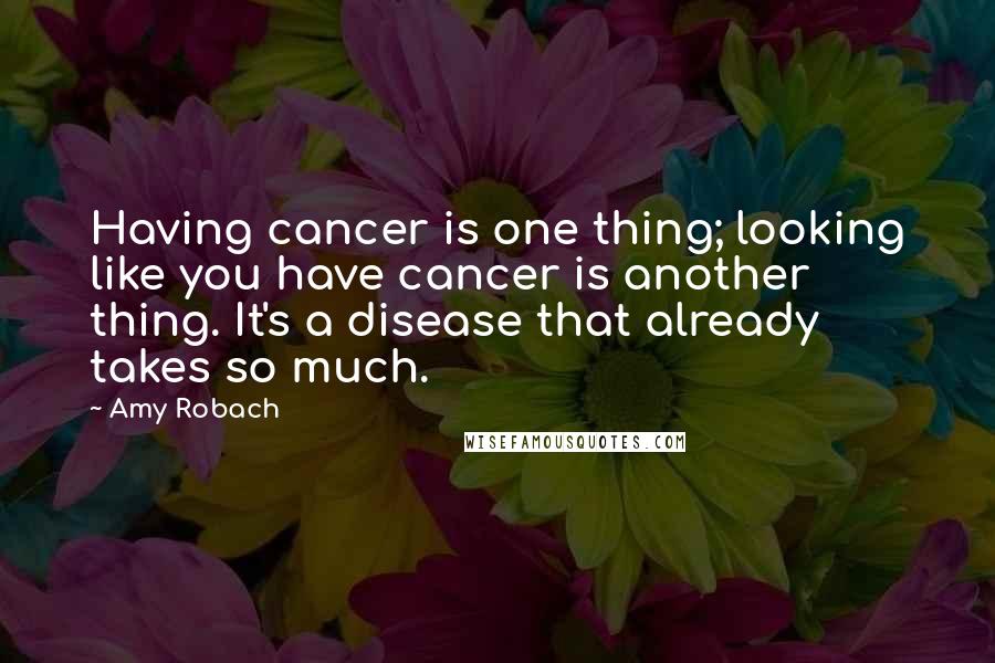 Amy Robach Quotes: Having cancer is one thing; looking like you have cancer is another thing. It's a disease that already takes so much.