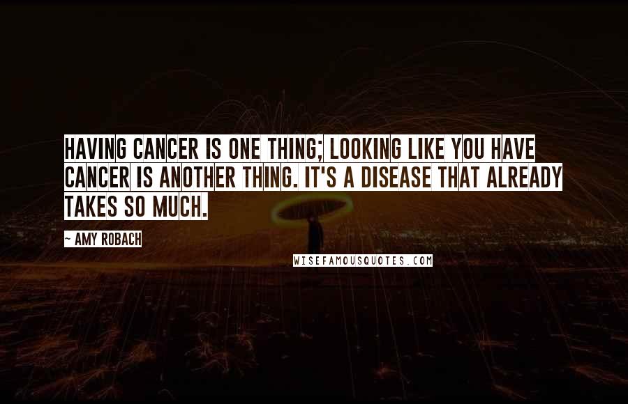 Amy Robach Quotes: Having cancer is one thing; looking like you have cancer is another thing. It's a disease that already takes so much.