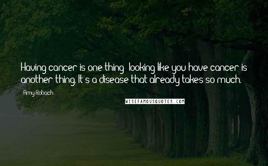 Amy Robach Quotes: Having cancer is one thing; looking like you have cancer is another thing. It's a disease that already takes so much.