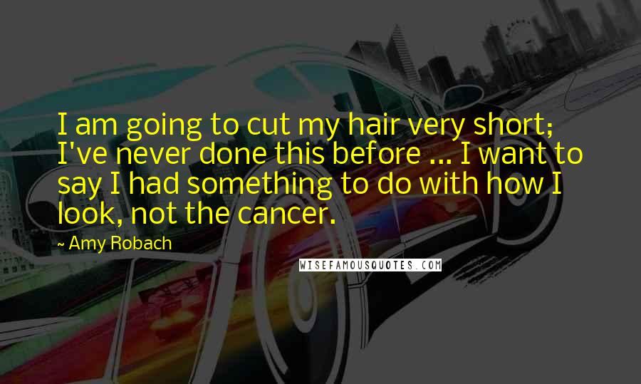 Amy Robach Quotes: I am going to cut my hair very short; I've never done this before ... I want to say I had something to do with how I look, not the cancer.