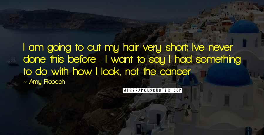 Amy Robach Quotes: I am going to cut my hair very short; I've never done this before ... I want to say I had something to do with how I look, not the cancer.