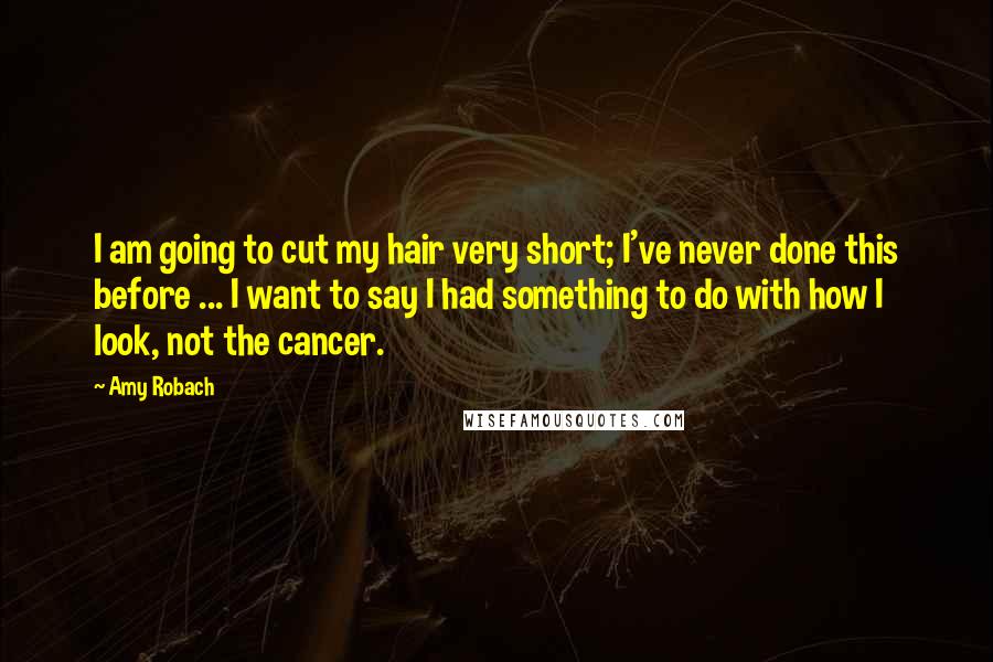Amy Robach Quotes: I am going to cut my hair very short; I've never done this before ... I want to say I had something to do with how I look, not the cancer.