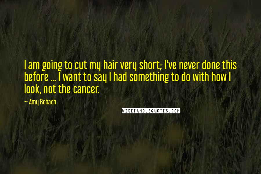 Amy Robach Quotes: I am going to cut my hair very short; I've never done this before ... I want to say I had something to do with how I look, not the cancer.