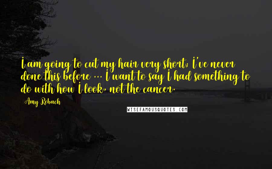 Amy Robach Quotes: I am going to cut my hair very short; I've never done this before ... I want to say I had something to do with how I look, not the cancer.