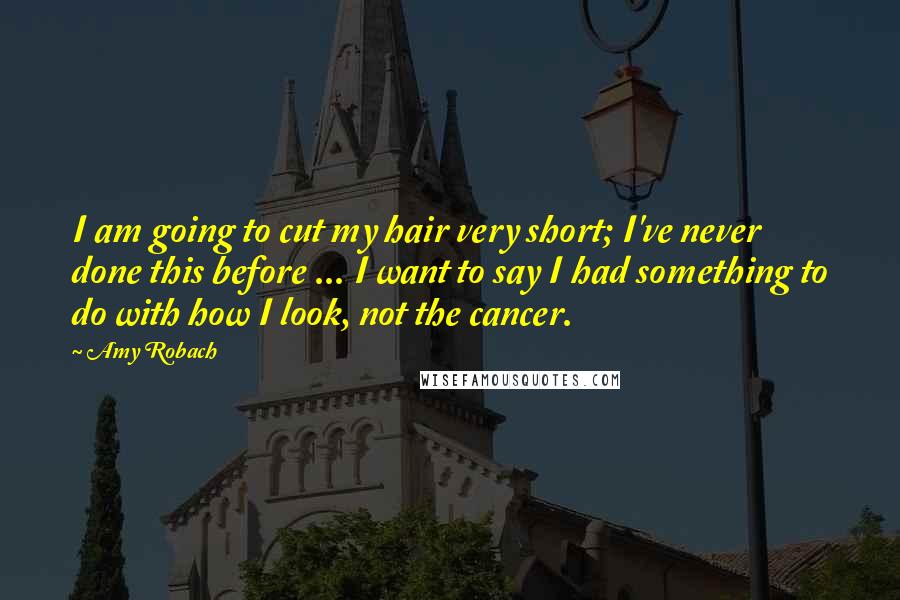 Amy Robach Quotes: I am going to cut my hair very short; I've never done this before ... I want to say I had something to do with how I look, not the cancer.
