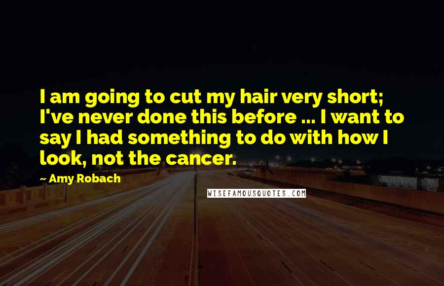 Amy Robach Quotes: I am going to cut my hair very short; I've never done this before ... I want to say I had something to do with how I look, not the cancer.