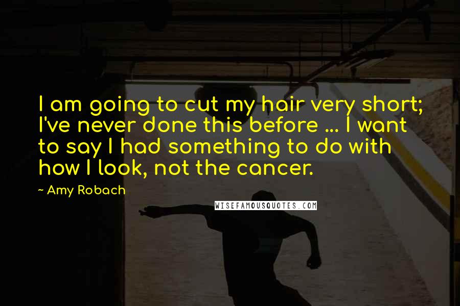 Amy Robach Quotes: I am going to cut my hair very short; I've never done this before ... I want to say I had something to do with how I look, not the cancer.