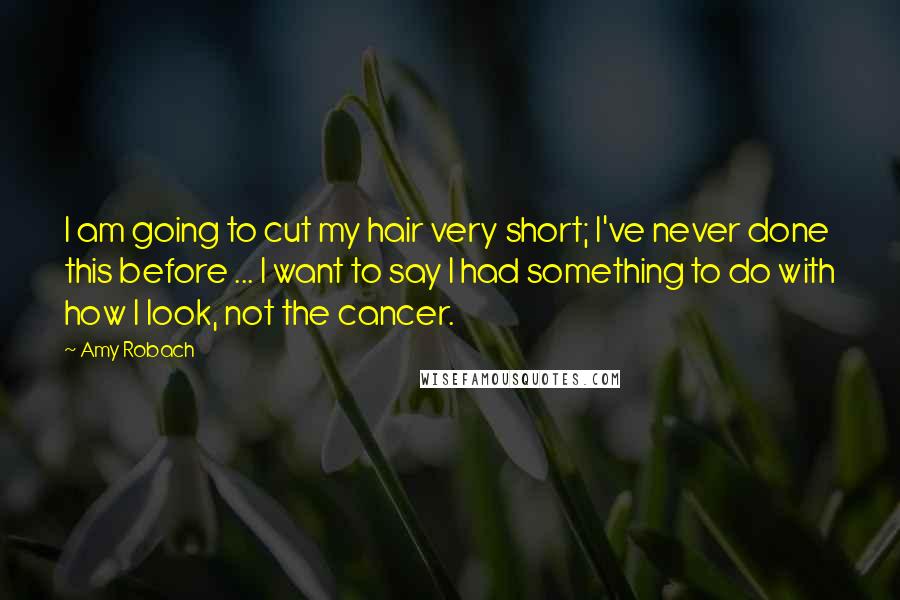 Amy Robach Quotes: I am going to cut my hair very short; I've never done this before ... I want to say I had something to do with how I look, not the cancer.