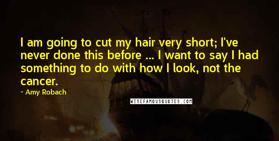 Amy Robach Quotes: I am going to cut my hair very short; I've never done this before ... I want to say I had something to do with how I look, not the cancer.