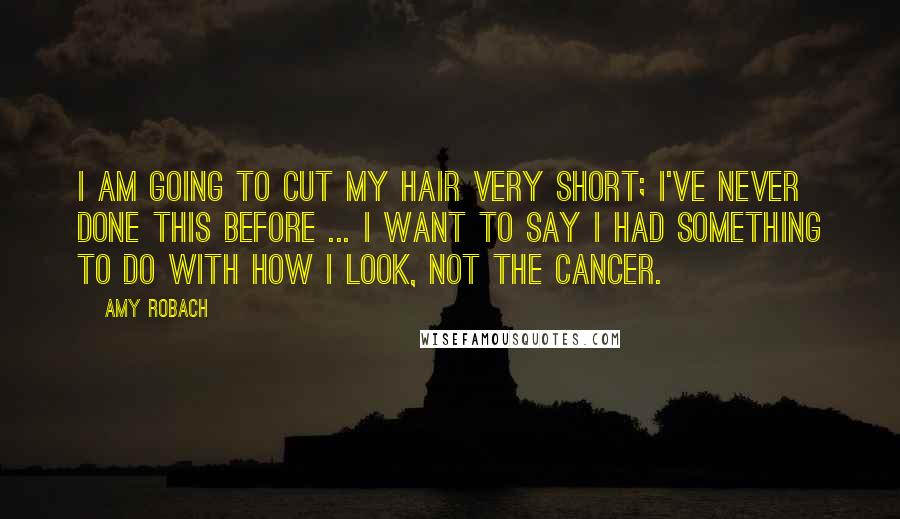 Amy Robach Quotes: I am going to cut my hair very short; I've never done this before ... I want to say I had something to do with how I look, not the cancer.