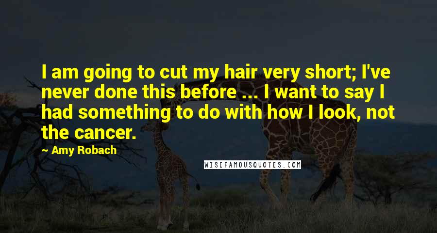 Amy Robach Quotes: I am going to cut my hair very short; I've never done this before ... I want to say I had something to do with how I look, not the cancer.