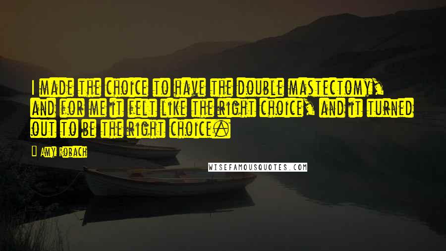 Amy Robach Quotes: I made the choice to have the double mastectomy, and for me it felt like the right choice, and it turned out to be the right choice.