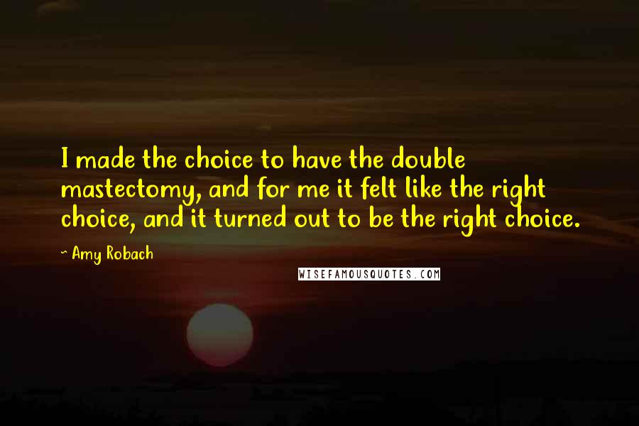 Amy Robach Quotes: I made the choice to have the double mastectomy, and for me it felt like the right choice, and it turned out to be the right choice.